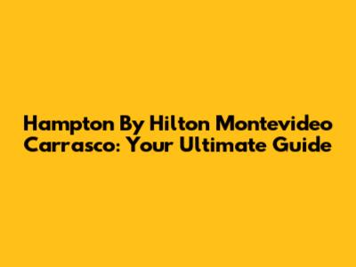 Hampton By Hilton Montevideo Carrasco: Your Ultimate Guide