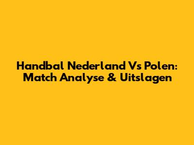 Handbal Nederland Vs Polen: Match Analyse & Uitslagen