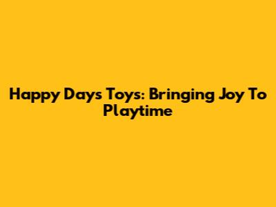 Happy Days Toys: Bringing Joy To Playtime