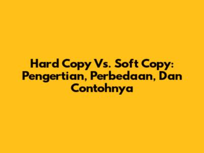 Hard Copy Vs. Soft Copy: Pengertian, Perbedaan, Dan Contohnya