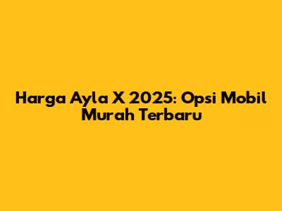 Harga Ayla X 2025: Opsi Mobil Murah Terbaru
