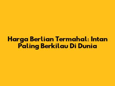 Harga Berlian Termahal: Intan Paling Berkilau Di Dunia