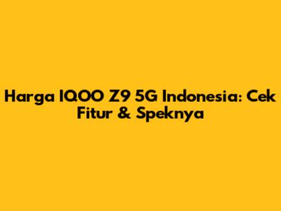 Harga IQOO Z9 5G Indonesia: Cek Fitur & Speknya