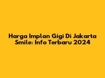 Harga Implan Gigi Di Jakarta Smile: Info Terbaru 2024