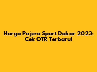 Harga Pajero Sport Dakar 2023: Cek OTR Terbaru!