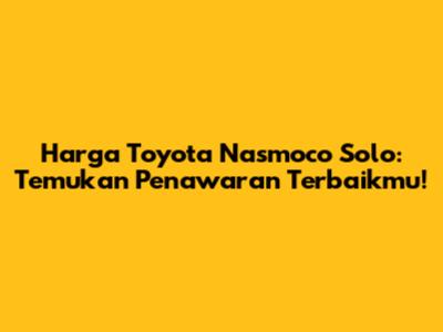 Harga Toyota Nasmoco Solo: Temukan Penawaran Terbaikmu!