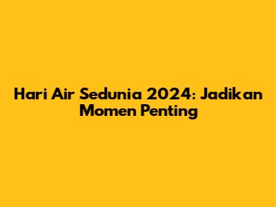 Hari Air Sedunia 2024: Jadikan Momen Penting