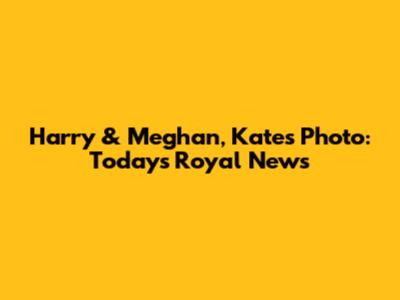 Harry & Meghan, Kate's Photo: Today's Royal News