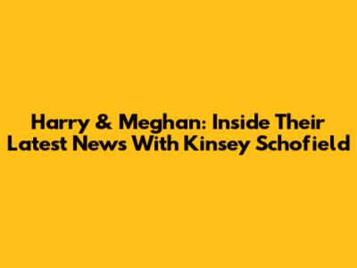 Harry & Meghan: Inside Their Latest News With Kinsey Schofield