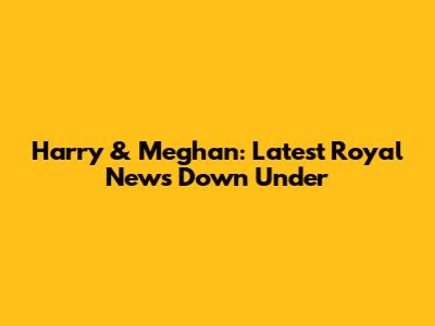 Harry & Meghan: Latest Royal News Down Under