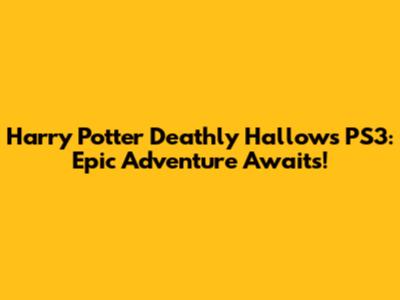 Harry Potter Deathly Hallows PS3: Epic Adventure Awaits!