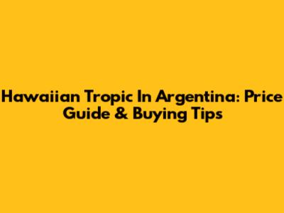 Hawaiian Tropic In Argentina: Price Guide & Buying Tips