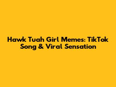 Hawk Tuah Girl Memes: TikTok Song & Viral Sensation