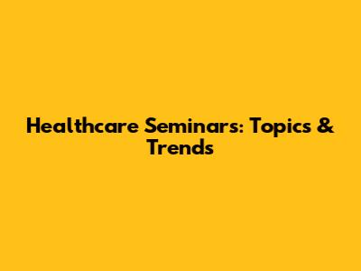 Healthcare Seminars: Topics & Trends