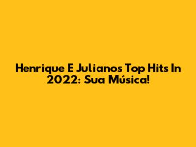 Henrique E Juliano's Top Hits In 2022: Sua Música!