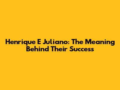 Henrique E Juliano: The Meaning Behind Their Success