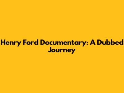 Henry Ford Documentary: A Dubbed Journey
