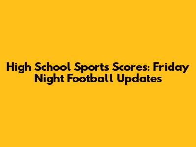 High School Sports Scores: Friday Night Football Updates