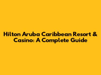 Hilton Aruba Caribbean Resort & Casino: A Complete Guide