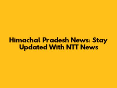 Himachal Pradesh News: Stay Updated With NTT News