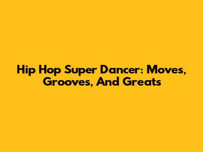 Hip Hop Super Dancer: Moves, Grooves, And Greats