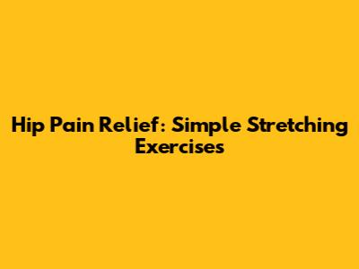 Hip Pain Relief: Simple Stretching Exercises