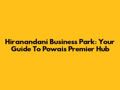 Hiranandani Business Park: Your Guide To Powai's Premier Hub