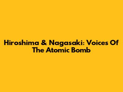 Hiroshima & Nagasaki: Voices Of The Atomic Bomb