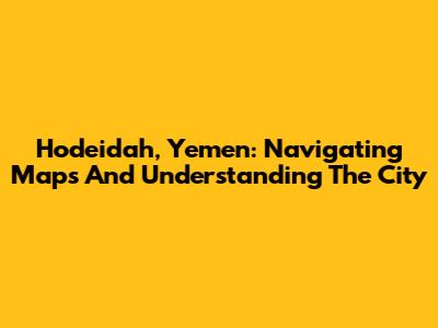 Hodeidah, Yemen: Navigating Maps And Understanding The City