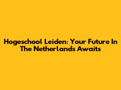 Hogeschool Leiden: Your Future In The Netherlands Awaits