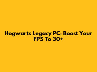 Hogwarts Legacy PC: Boost Your FPS To 30+