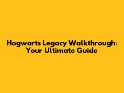 Hogwarts Legacy Walkthrough: Your Ultimate Guide