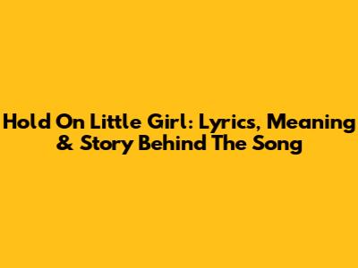 Hold On Little Girl: Lyrics, Meaning & Story Behind The Song