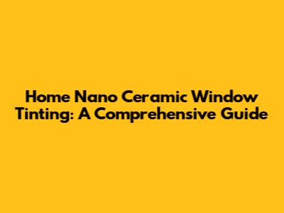 Home Nano Ceramic Window Tinting: A Comprehensive Guide