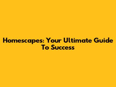 Homescapes: Your Ultimate Guide To Success