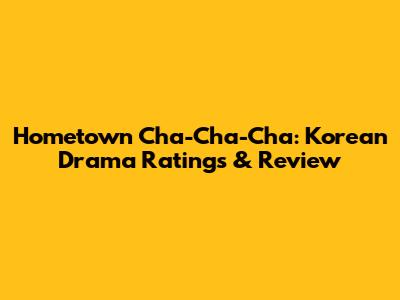 Hometown Cha-Cha-Cha: Korean Drama Ratings & Review