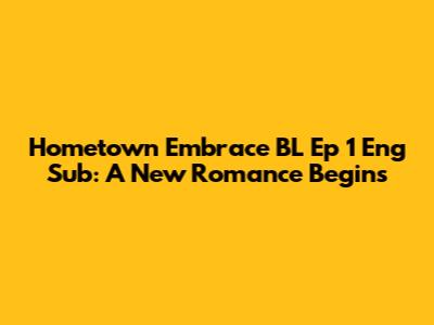 Hometown Embrace BL Ep 1 Eng Sub: A New Romance Begins