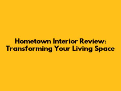Hometown Interior Review: Transforming Your Living Space