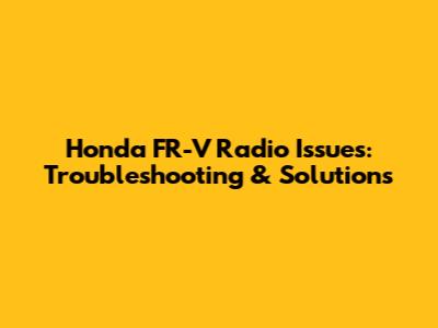 Honda FR-V Radio Issues: Troubleshooting & Solutions