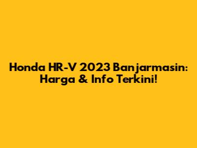 Honda HR-V 2023 Banjarmasin: Harga & Info Terkini!