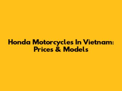 Honda Motorcycles In Vietnam: Prices & Models