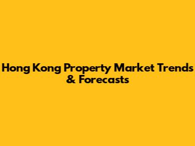 Hong Kong Property Market Trends & Forecasts