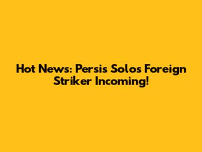 Hot News: Persis Solo's Foreign Striker Incoming!