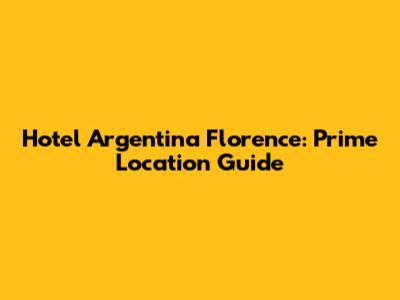 Hotel Argentina Florence: Prime Location Guide