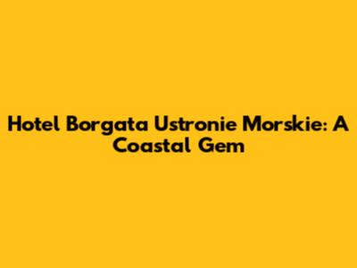 Hotel Borgata Ustronie Morskie: A Coastal Gem
