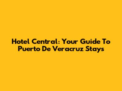 Hotel Central: Your Guide To Puerto De Veracruz Stays