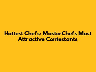 Hottest Chefs: MasterChef's Most Attractive Contestants