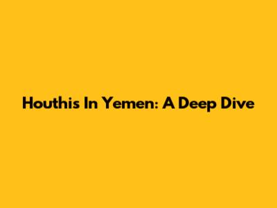 Houthis In Yemen: A Deep Dive
