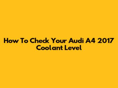 How To Check Your Audi A4 2017 Coolant Level