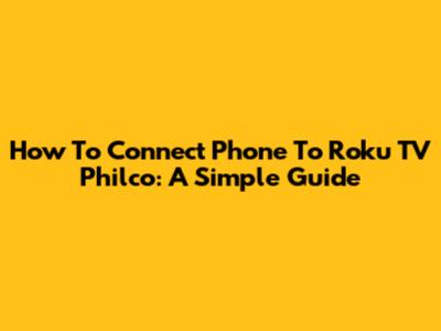 How To Connect Phone To Roku TV Philco: A Simple Guide